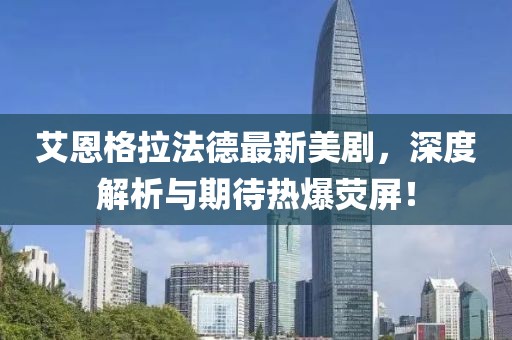 艾恩格拉法德最新美劇，深度解析與期待熱爆熒屏！