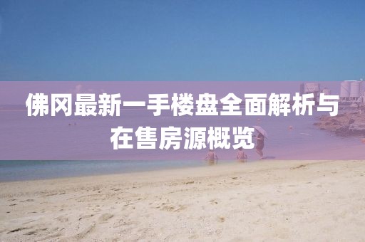 佛岡最新一手樓盤全面解析與在售房源概覽