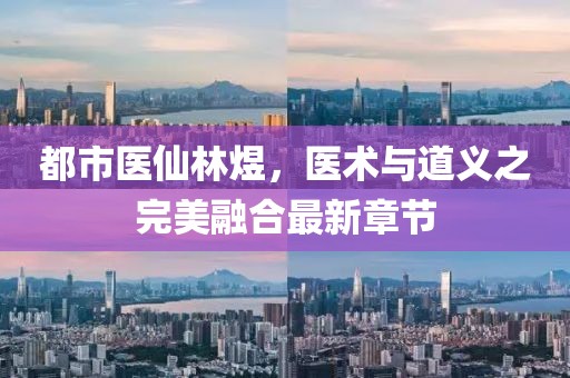 都市醫(yī)仙林煜，醫(yī)術(shù)與道義之完美融合最新章節(jié)