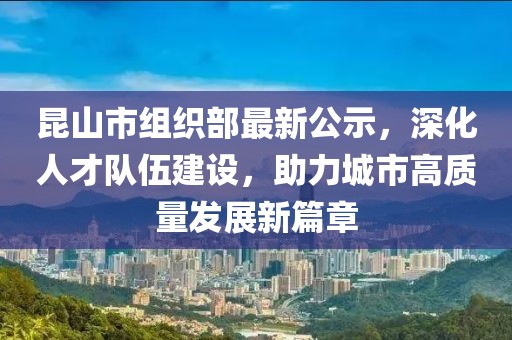 昆山市組織部最新公示，深化人才隊(duì)伍建設(shè)，助力城市高質(zhì)量發(fā)展新篇章