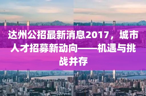 達(dá)州公招最新消息2017，城市人才招募新動(dòng)向——機(jī)遇與挑戰(zhàn)并存