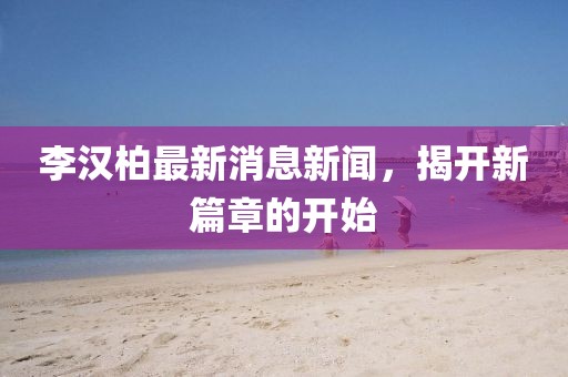 李漢柏最新消息新聞，揭開新篇章的開始