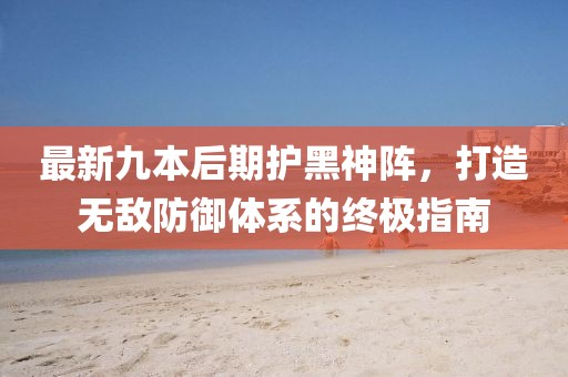 最新九本后期護(hù)黑神陣，打造無敵防御體系的終極指南