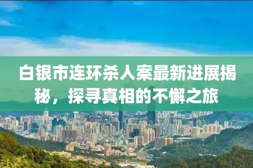 白銀市連環(huán)殺人案最新進(jìn)展揭秘，探尋真相的不懈之旅