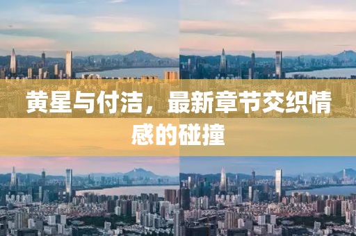 黃星與付潔，最新章節(jié)交織情感的碰撞