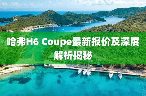 哈弗H6 Coupe最新報(bào)價(jià)及深度解析揭秘
