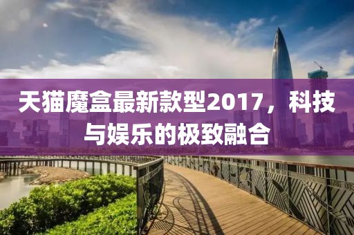 天貓魔盒最新款型2017，科技與娛樂(lè)的極致融合