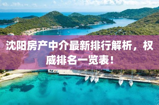 沈陽房產(chǎn)中介最新排行解析，權(quán)威排名一覽表！