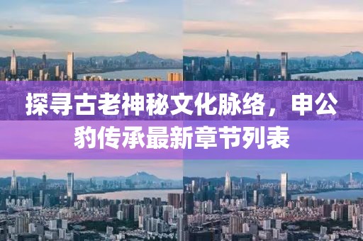 探尋古老神秘文化脈絡(luò)，申公豹傳承最新章節(jié)列表