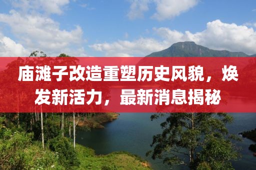 廟灘子改造重塑歷史風(fēng)貌，煥發(fā)新活力，最新消息揭秘