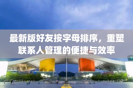 最新版好友按字母排序，重塑聯(lián)系人管理的便捷與效率