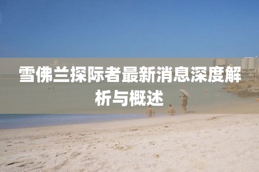 雪佛蘭探際者最新消息深度解析與概述