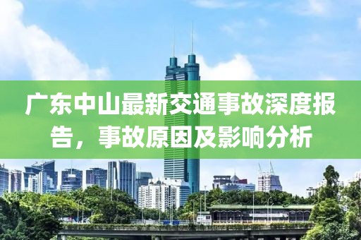 廣東中山最新交通事故深度報告，事故原因及影響分析
