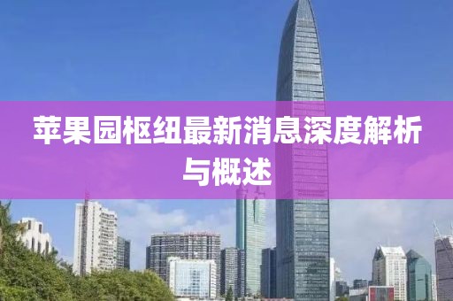 蘋果園樞紐最新消息深度解析與概述