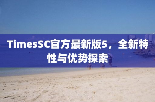 TimesSC官方最新版5，全新特性與優(yōu)勢(shì)探索