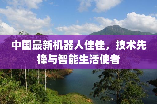 中國(guó)最新機(jī)器人佳佳，技術(shù)先鋒與智能生活使者