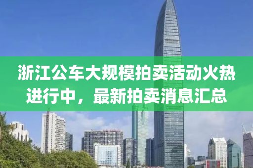 浙江公車大規(guī)模拍賣活動(dòng)火熱進(jìn)行中，最新拍賣消息匯總