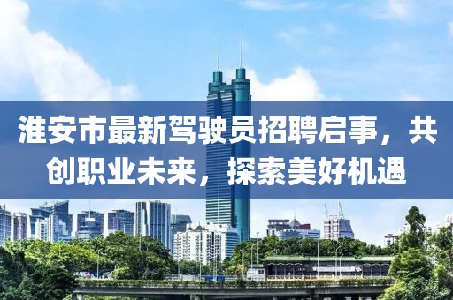 淮安市最新駕駛員招聘啟事，共創(chuàng)職業(yè)未來，探索美好機(jī)遇