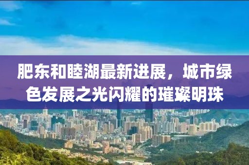 肥東和睦湖最新進(jìn)展，城市綠色發(fā)展之光閃耀的璀璨明珠