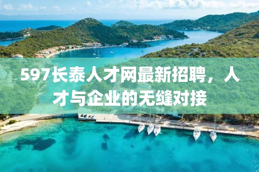 597長泰人才網(wǎng)最新招聘，人才與企業(yè)的無縫對(duì)接