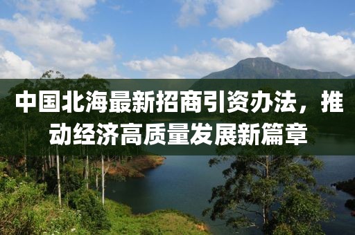 中國北海最新招商引資辦法，推動經(jīng)濟(jì)高質(zhì)量發(fā)展新篇章