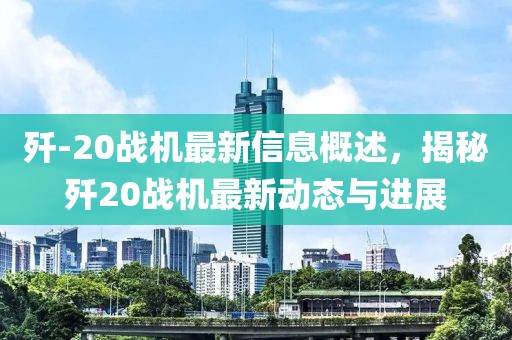 殲-20戰(zhàn)機最新信息概述，揭秘殲20戰(zhàn)機最新動態(tài)與進展