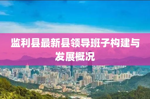 監(jiān)利縣最新縣領(lǐng)導(dǎo)班子構(gòu)建與發(fā)展概況
