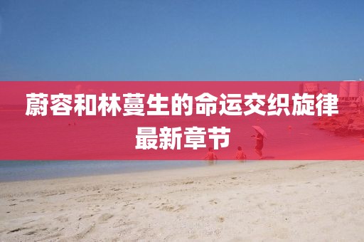 蔚容和林蔓生的命運(yùn)交織旋律最新章節(jié)