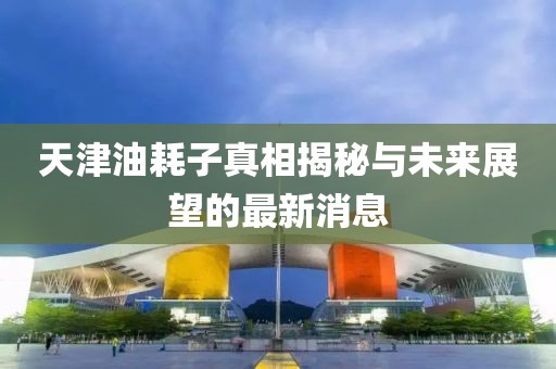 天津油耗子真相揭秘與未來展望的最新消息