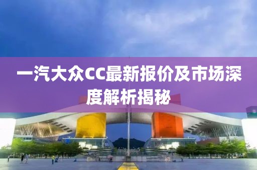 一汽大眾CC最新報價及市場深度解析揭秘