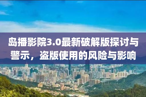 島播影院3.0最新破解版探討與警示，盜版使用的風(fēng)險(xiǎn)與影響