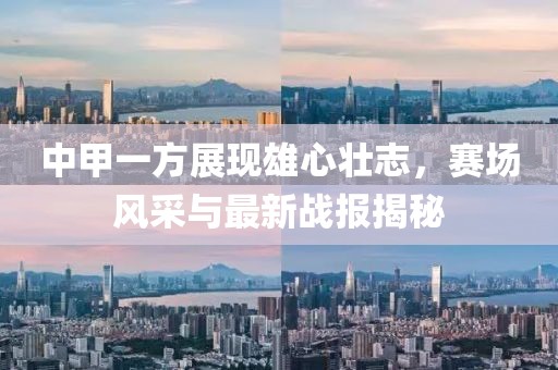 中甲一方展現(xiàn)雄心壯志，賽場風(fēng)采與最新戰(zhàn)報(bào)揭秘