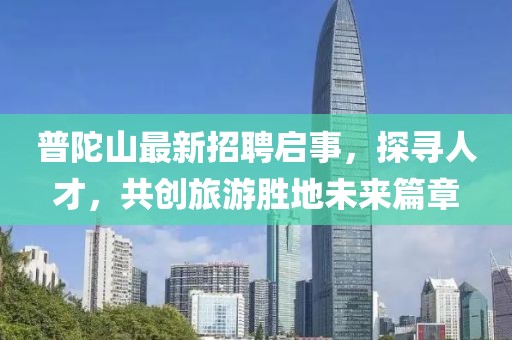 普陀山最新招聘啟事，探尋人才，共創(chuàng)旅游勝地未來篇章