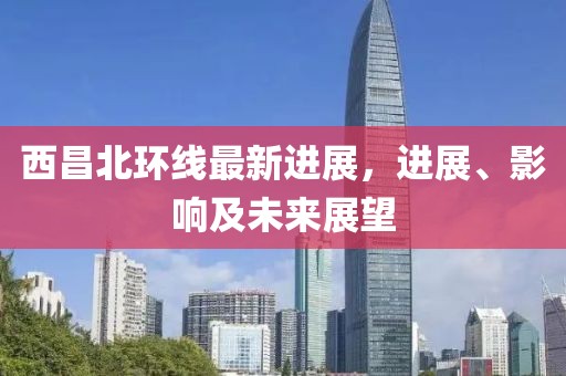 西昌北環(huán)線最新進展，進展、影響及未來展望