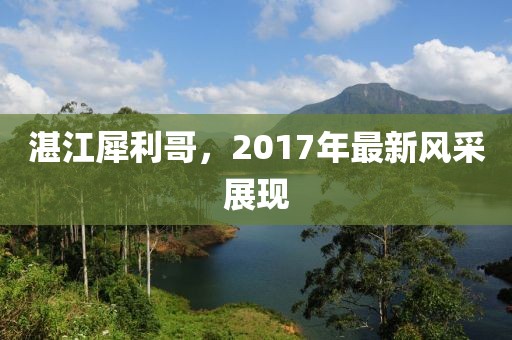 湛江犀利哥，2017年最新風(fēng)采展現(xiàn)