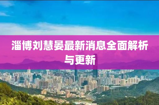 淄博劉慧晏最新消息全面解析與更新