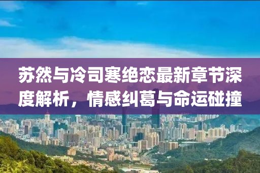 蘇然與冷司寒絕戀最新章節(jié)深度解析，情感糾葛與命運碰撞