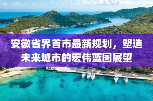 安徽省界首市最新規(guī)劃，塑造未來(lái)城市的宏偉藍(lán)圖展望
