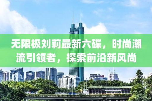 無限極劉莉最新六碟，時尚潮流引領(lǐng)者，探索前沿新風(fēng)尚