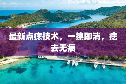 最新點(diǎn)痣技術(shù)，一擦即消，痣去無痕