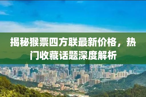 揭秘猴票四方聯(lián)最新價格，熱門收藏話題深度解析
