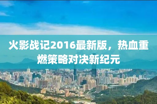 火影戰(zhàn)記2016最新版，熱血重燃策略對決新紀元