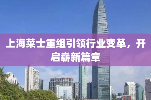 上海萊士重組引領(lǐng)行業(yè)變革，開(kāi)啟嶄新篇章