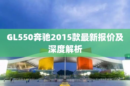 GL550奔馳2015款最新報(bào)價(jià)及深度解析