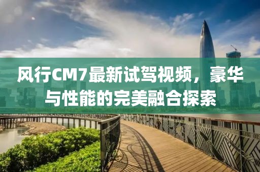 風行CM7最新試駕視頻，豪華與性能的完美融合探索