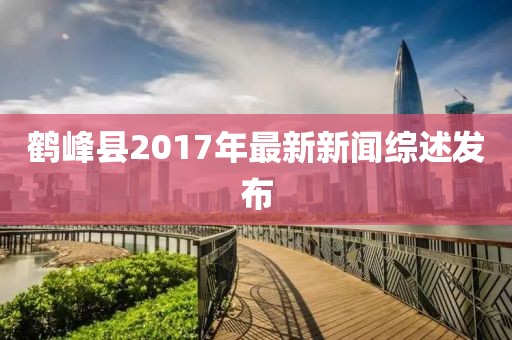 鶴峰縣2017年最新新聞綜述發(fā)布