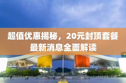 超值優(yōu)惠揭秘，20元封頂套餐最新消息全面解讀