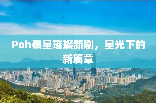 Poh泰星璀璨新劇，星光下的新篇章