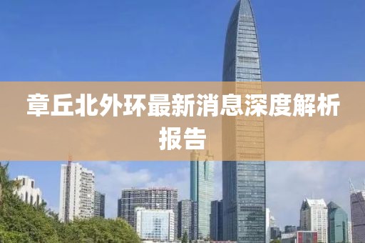 章丘北外環(huán)最新消息深度解析報告