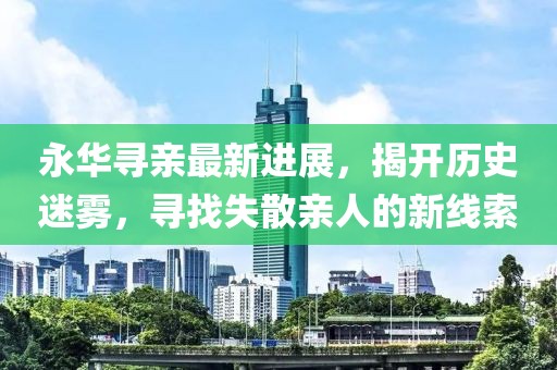 永華尋親最新進展，揭開歷史迷霧，尋找失散親人的新線索